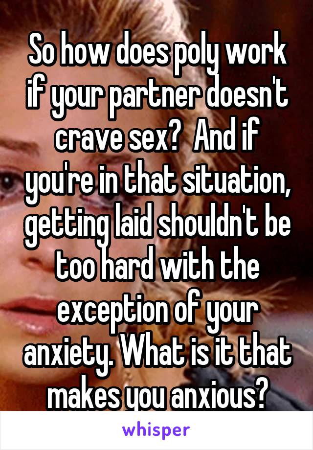 So how does poly work if your partner doesn't crave sex?  And if you're in that situation, getting laid shouldn't be too hard with the exception of your anxiety. What is it that makes you anxious?