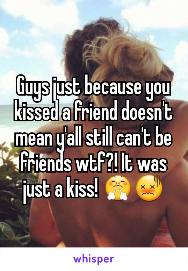 Guys just because you kissed a friend doesn't mean y'all still can't be friends wtf?! It was just a kiss! 😤😖