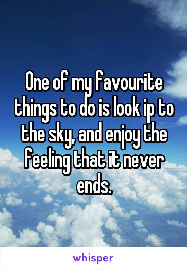 One of my favourite things to do is look ip to the sky, and enjoy the feeling that it never ends.