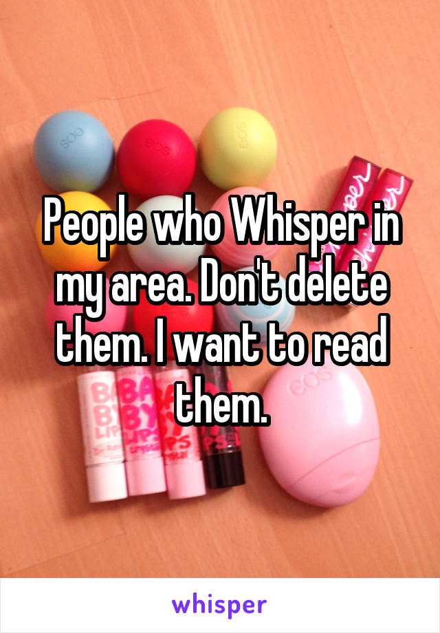 People who Whisper in my area. Don't delete them. I want to read them.