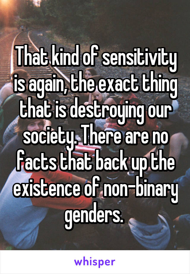 That kind of sensitivity is again, the exact thing that is destroying our society. There are no facts that back up the existence of non-binary genders. 