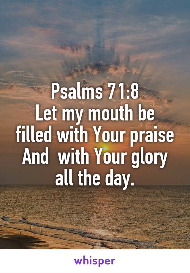 Psalms 71:8
Let my mouth be filled with Your praise And  with Your glory all the day.