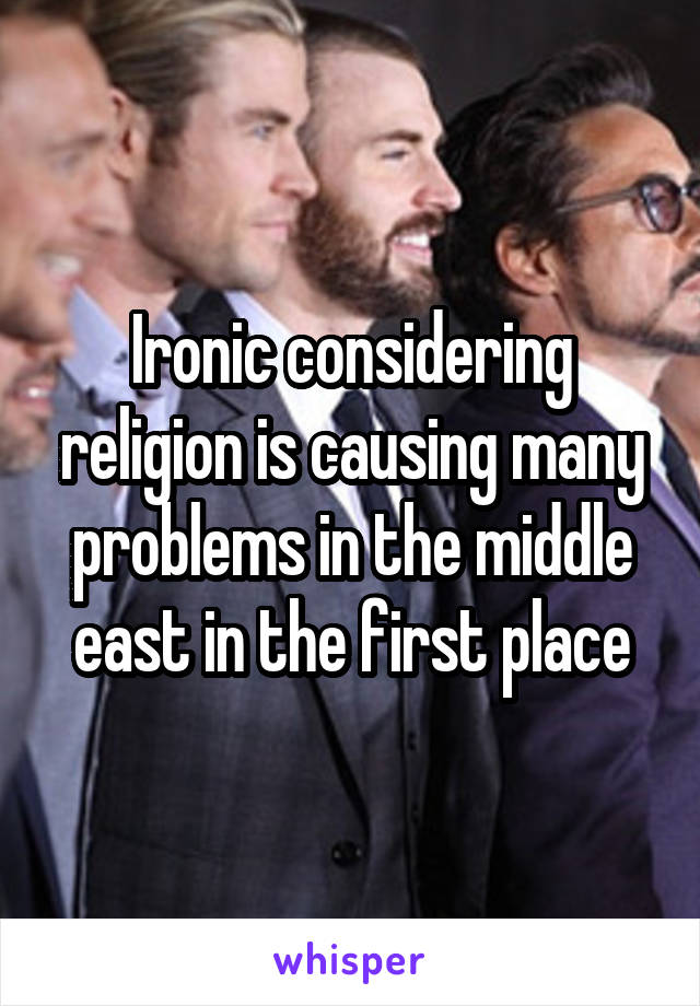 Ironic considering religion is causing many problems in the middle east in the first place