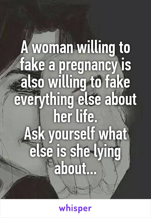 A woman willing to fake a pregnancy is also willing to fake everything else about her life.
Ask yourself what else is she lying about...