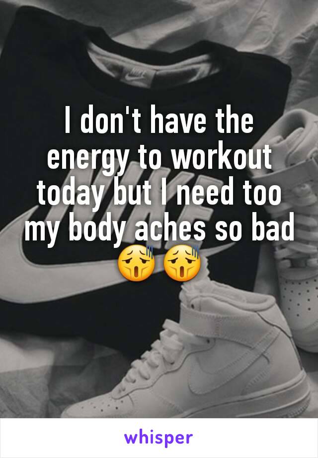 I don't have the energy to workout today but I need too my body aches so bad😫😫