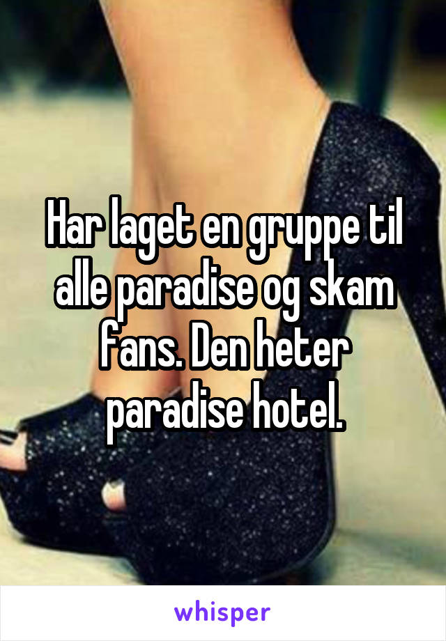 Har laget en gruppe til alle paradise og skam fans. Den heter paradise hotel.