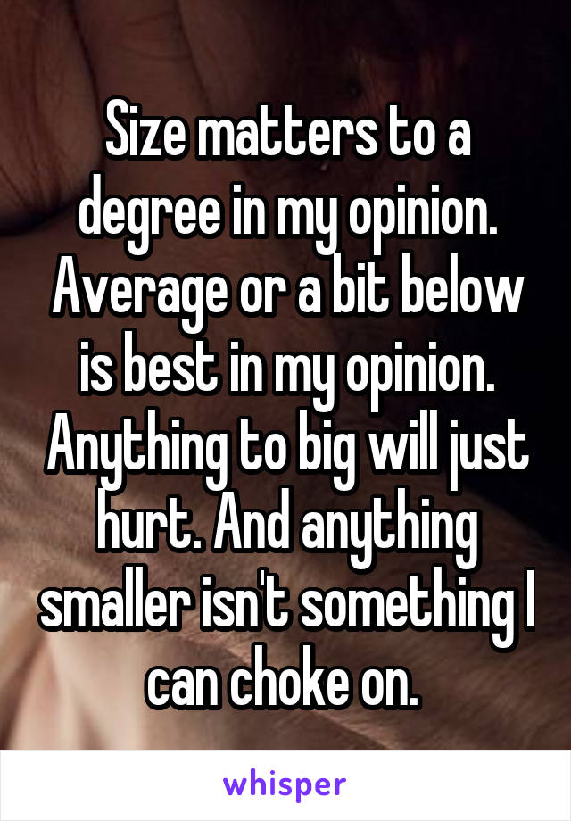 Size matters to a degree in my opinion. Average or a bit below is best in my opinion. Anything to big will just hurt. And anything smaller isn't something I can choke on. 