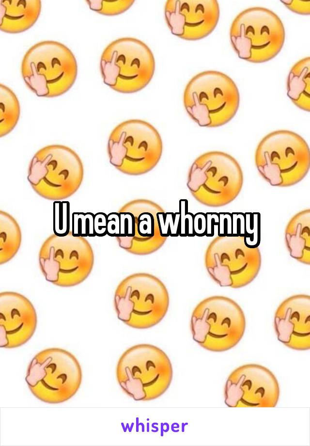 U mean a whornny