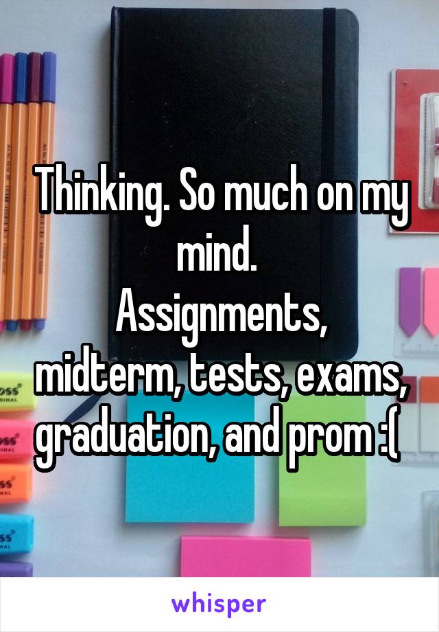 Thinking. So much on my mind. 
Assignments, midterm, tests, exams, graduation, and prom :( 