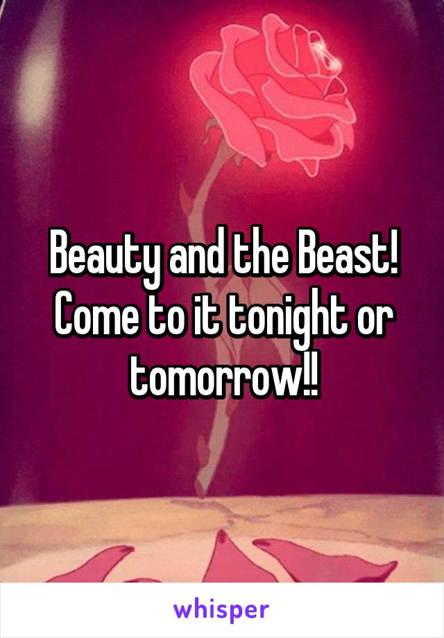 Beauty and the Beast! Come to it tonight or tomorrow!!