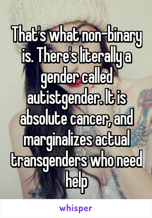 That's what non-binary is. There's literally a gender called autistgender. It is absolute cancer, and marginalizes actual transgenders who need help