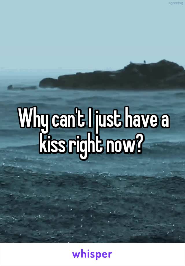 Why can't I just have a kiss right now? 