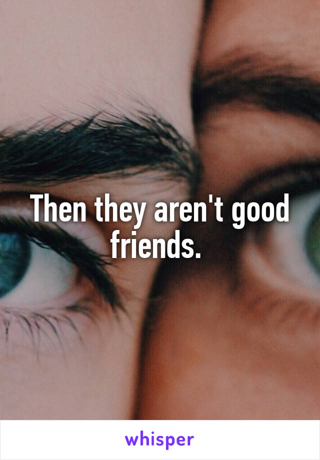 Then they aren't good friends. 