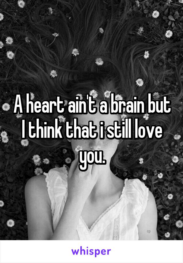 A heart ain't a brain but I think that i still love you.