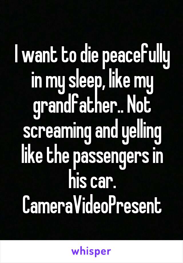 I want to die peacefully in my sleep, like my grandfather.. Not screaming and yelling like the passengers in his car. CameraVideoPresent