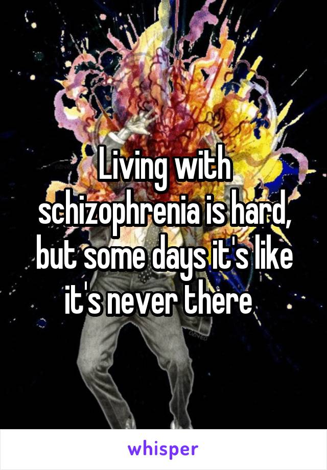 Living with schizophrenia is hard, but some days it's like it's never there  