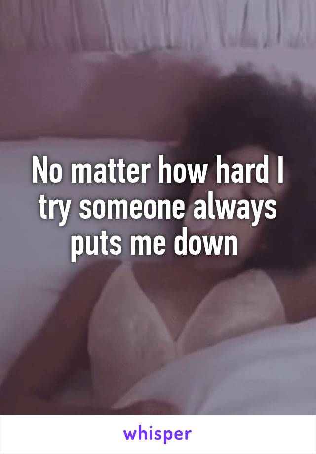 No matter how hard I try someone always puts me down 
