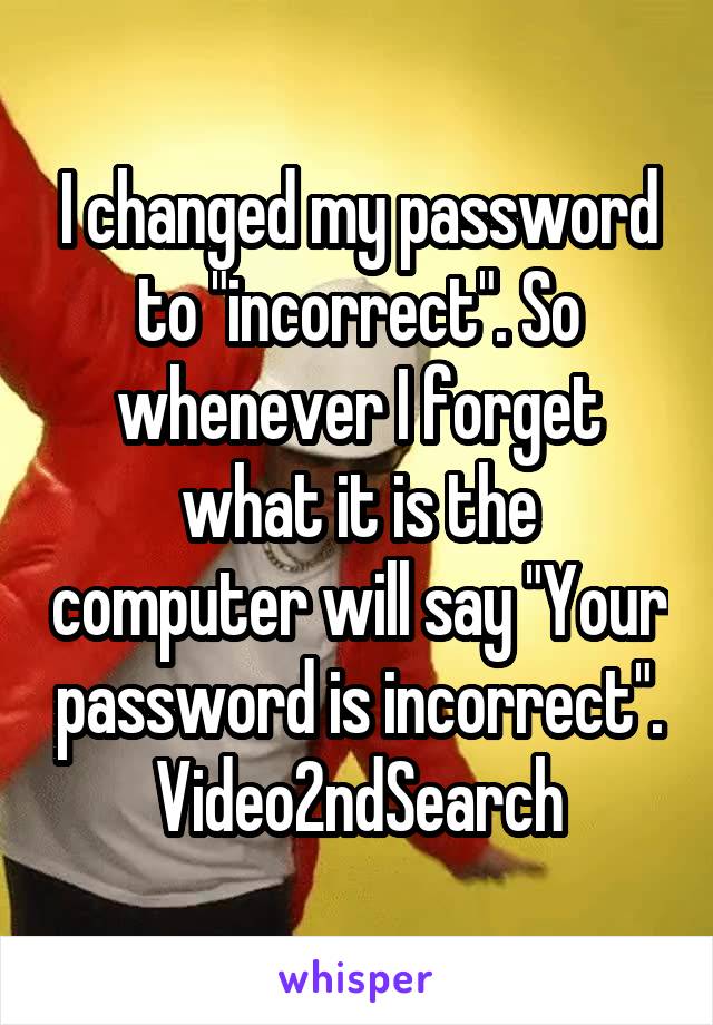 I changed my password to "incorrect". So whenever I forget what it is the computer will say "Your password is incorrect". Video2ndSearch