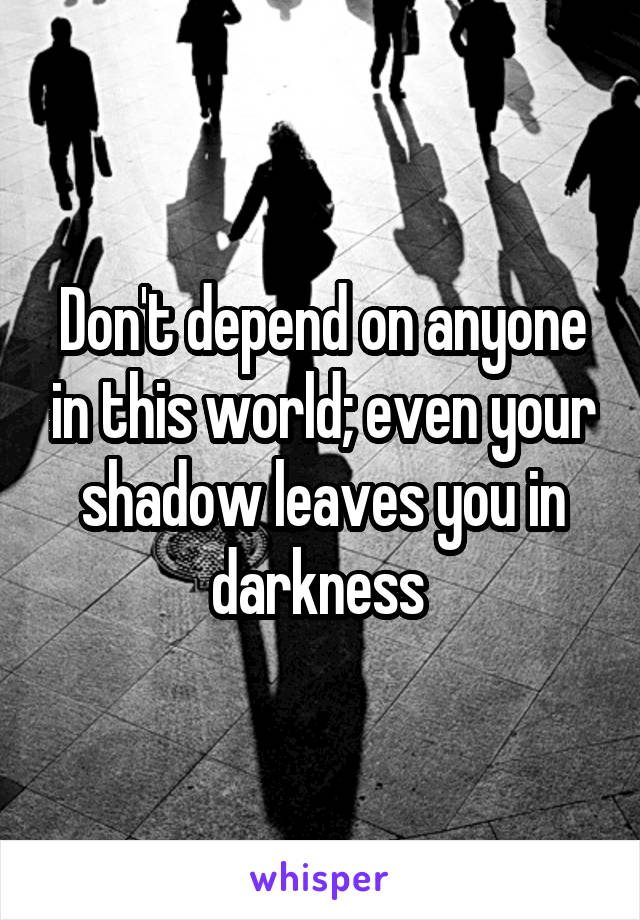 Don't depend on anyone in this world; even your shadow leaves you in darkness 