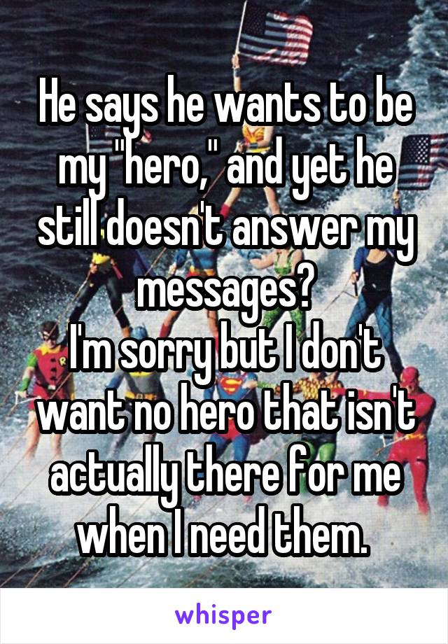 He says he wants to be my "hero," and yet he still doesn't answer my messages?
I'm sorry but I don't want no hero that isn't actually there for me when I need them. 