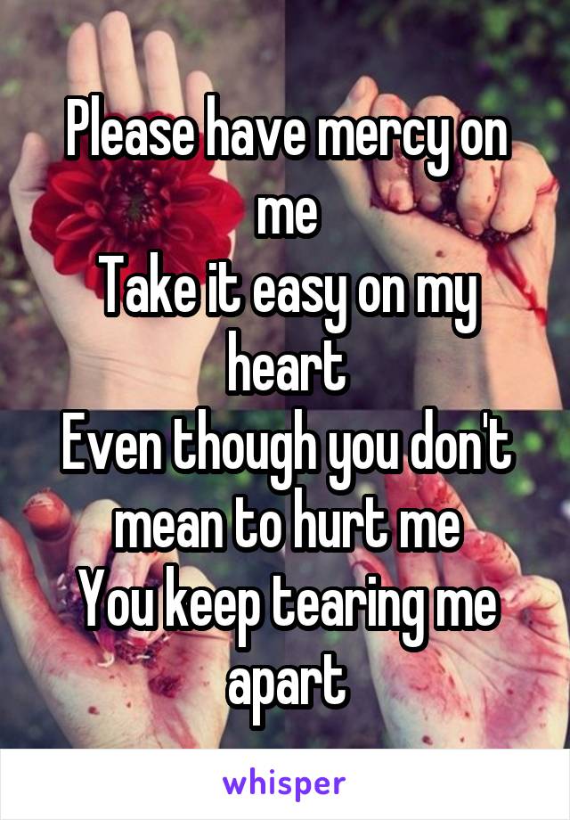 Please have mercy on me
Take it easy on my heart
Even though you don't mean to hurt me
You keep tearing me apart