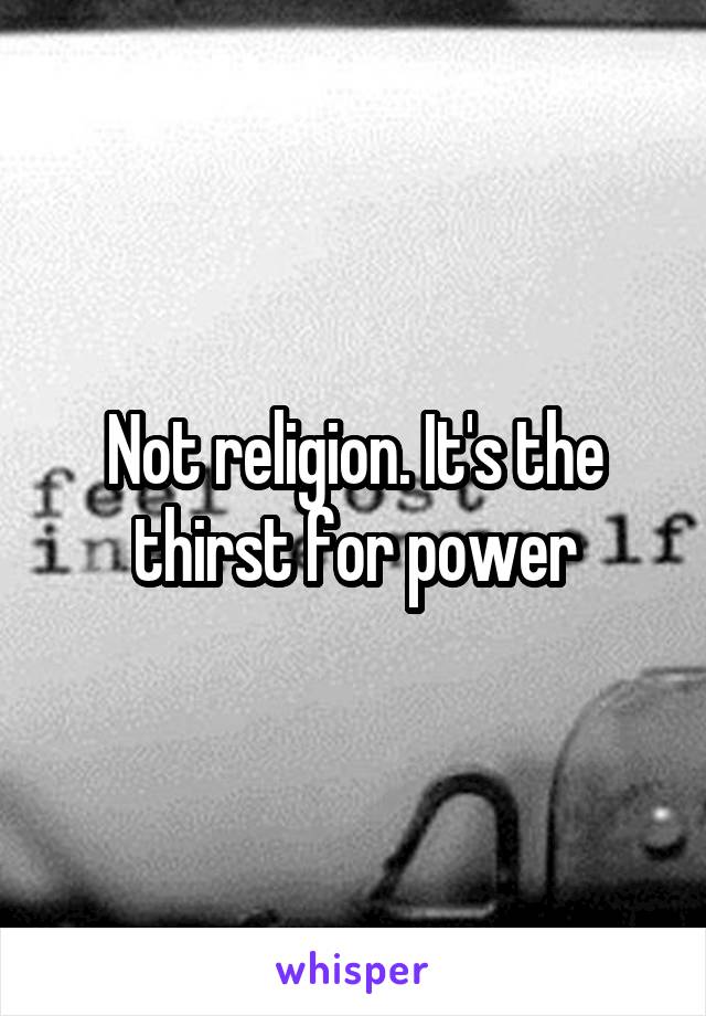 Not religion. It's the thirst for power