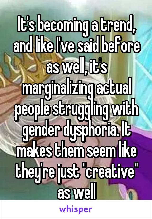 It's becoming a trend, and like I've said before as well, it's marginalizing actual people struggling with gender dysphoria. It makes them seem like they're just "creative" as well