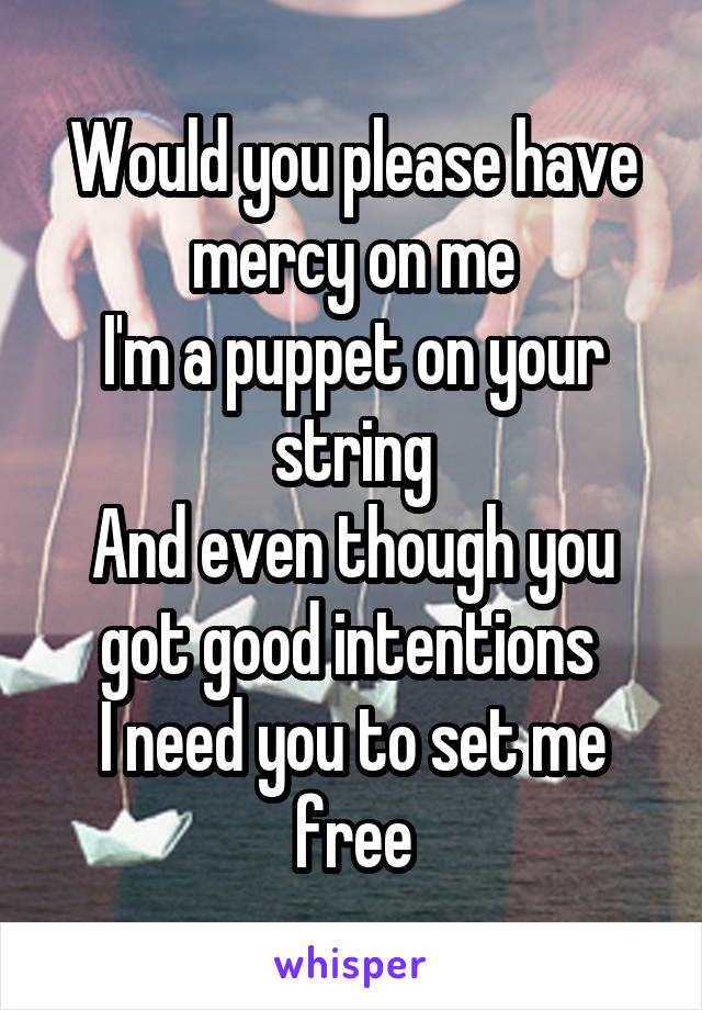 Would you please have mercy on me
I'm a puppet on your string
And even though you got good intentions 
I need you to set me free