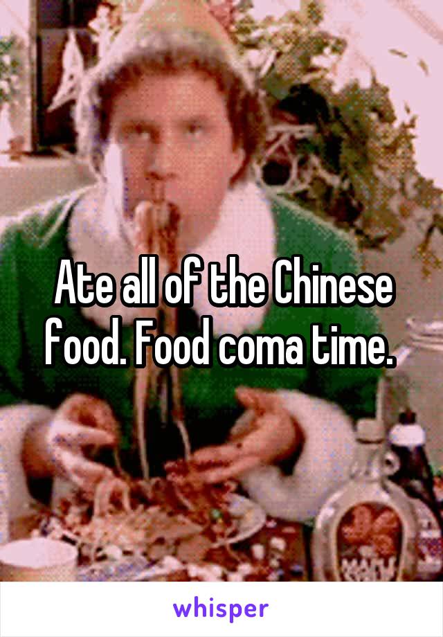 Ate all of the Chinese food. Food coma time. 