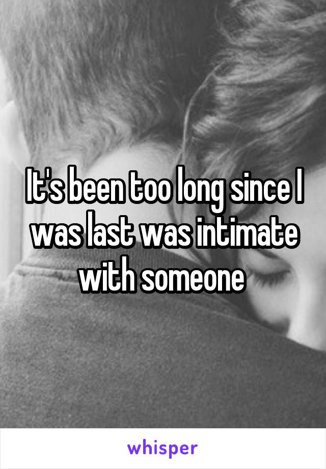 It's been too long since I was last was intimate with someone 