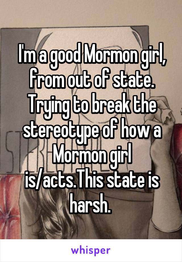 I'm a good Mormon girl, from out of state. Trying to break the stereotype of how a Mormon girl is/acts.This state is harsh. 