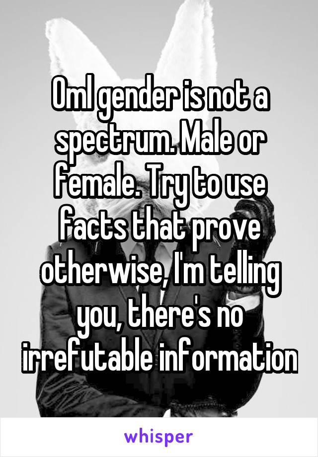 Oml gender is not a spectrum. Male or female. Try to use facts that prove otherwise, I'm telling you, there's no irrefutable information