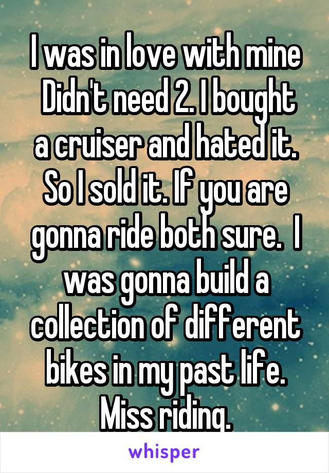 I was in love with mine
 Didn't need 2. I bought a cruiser and hated it. So I sold it. If you are gonna ride both sure.  I was gonna build a collection of different bikes in my past life. Miss riding.