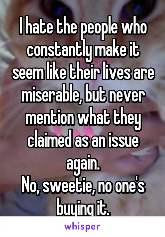 I hate the people who constantly make it seem like their lives are miserable, but never mention what they claimed as an issue again.
No, sweetie, no one's buying it.