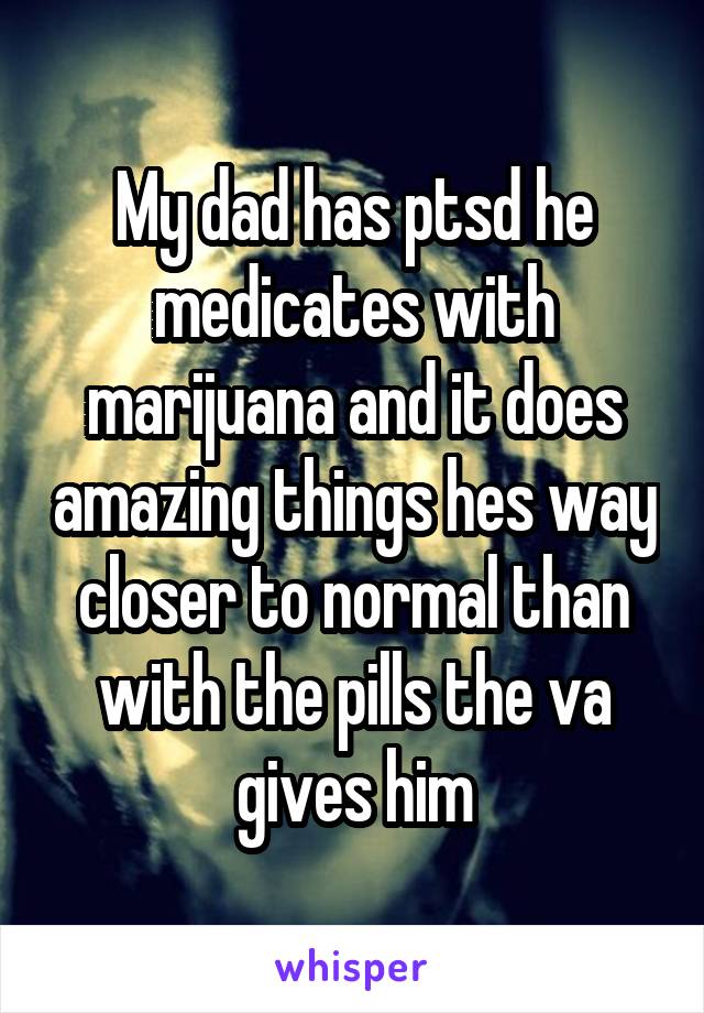 My dad has ptsd he medicates with marijuana and it does amazing things hes way closer to normal than with the pills the va gives him