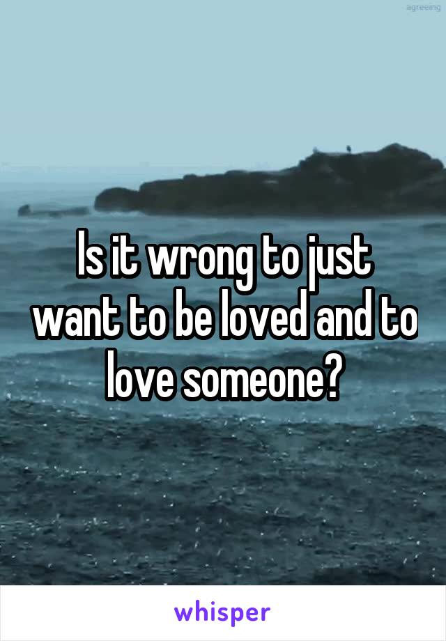 Is it wrong to just want to be loved and to love someone?