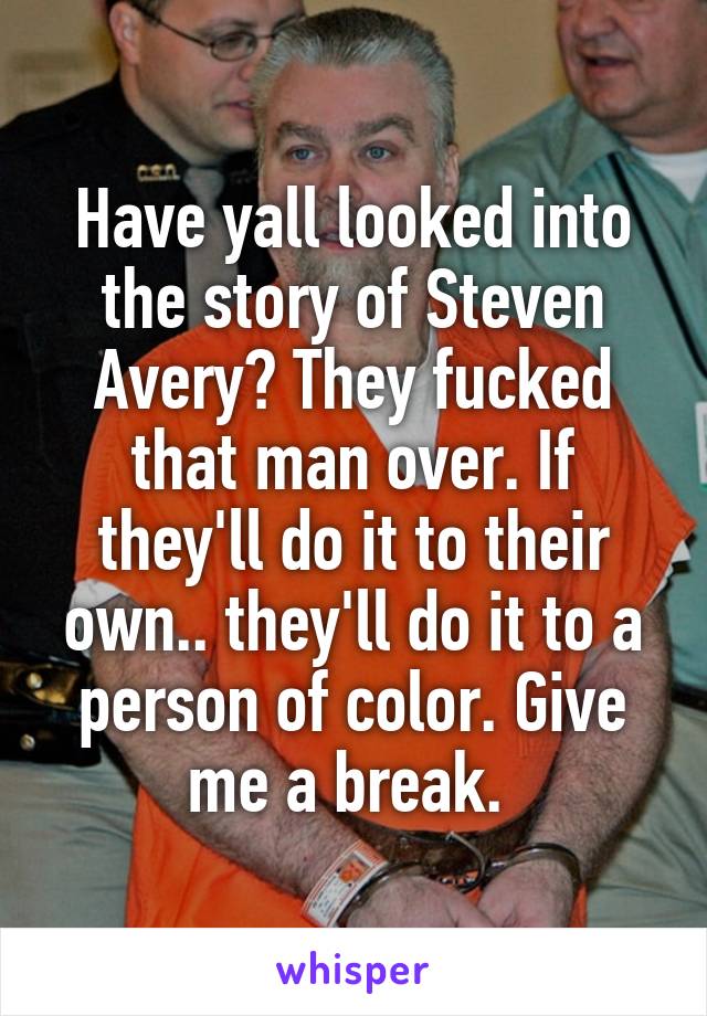 Have yall looked into the story of Steven Avery? They fucked that man over. If they'll do it to their own.. they'll do it to a person of color. Give me a break. 