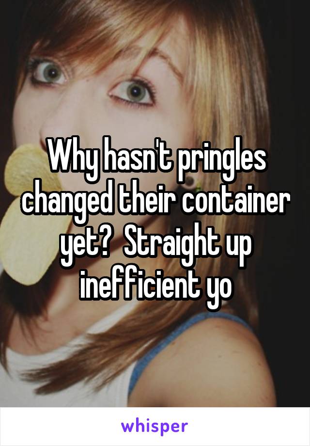 Why hasn't pringles changed their container yet?  Straight up inefficient yo