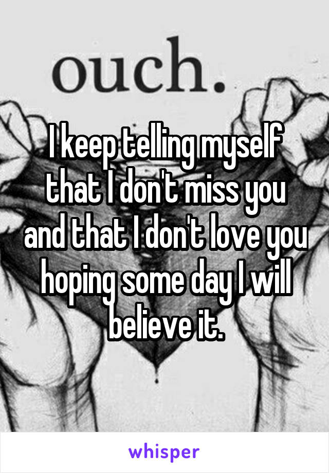 I keep telling myself that I don't miss you and that I don't love you hoping some day I will believe it.