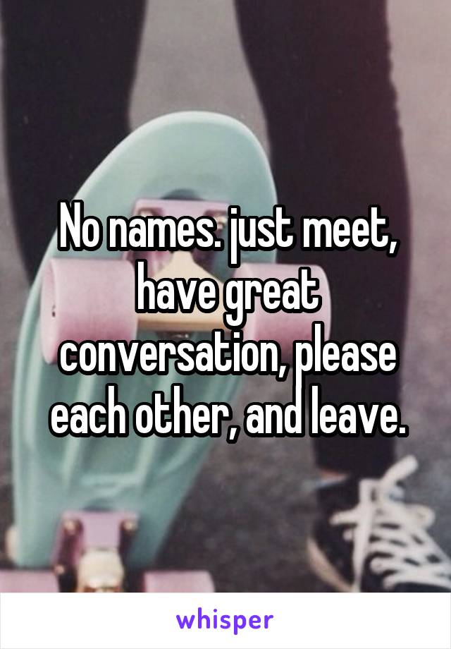 No names. just meet, have great conversation, please each other, and leave.