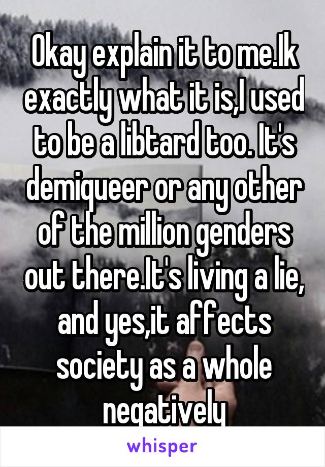 Okay explain it to me.Ik exactly what it is,I used to be a libtard too. It's demiqueer or any other of the million genders out there.It's living a lie, and yes,it affects society as a whole negatively