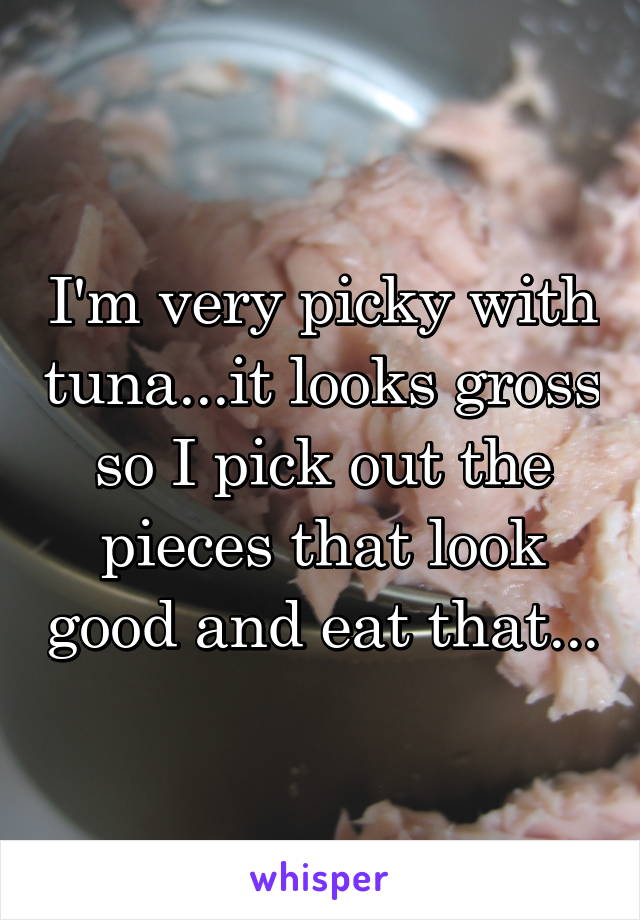 I'm very picky with tuna...it looks gross so I pick out the pieces that look good and eat that...