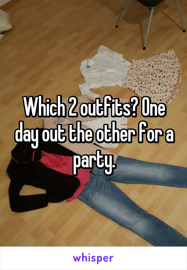 Which 2 outfits? One day out the other for a party.