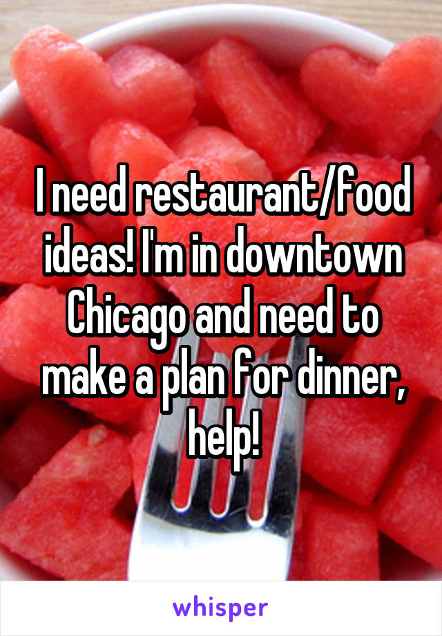 I need restaurant/food ideas! I'm in downtown Chicago and need to make a plan for dinner, help!