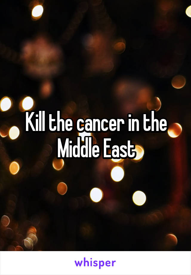 Kill the cancer in the Middle East