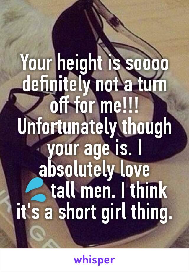 Your height is soooo definitely not a turn off for me!!! Unfortunately though your age is. I absolutely love 💦tall men. I think it's a short girl thing.