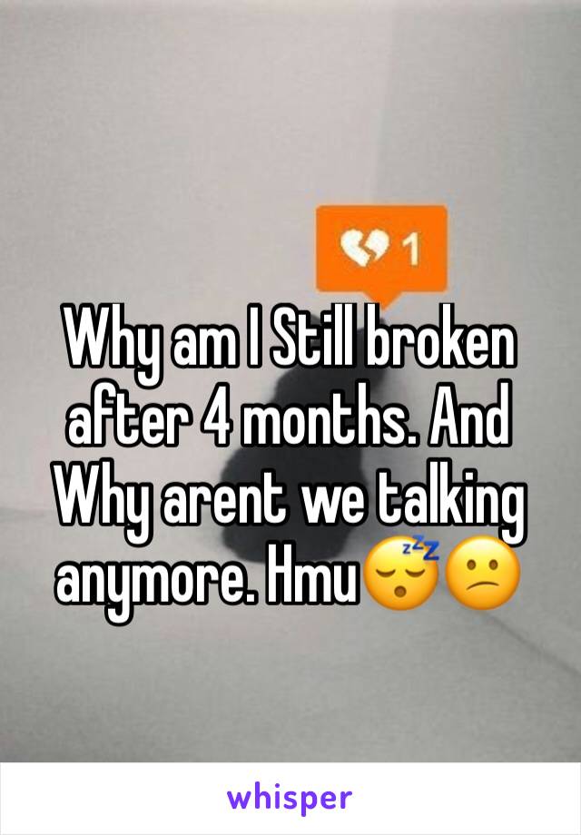 Why am I Still broken after 4 months. And Why arent we talking anymore. Hmu😴😕