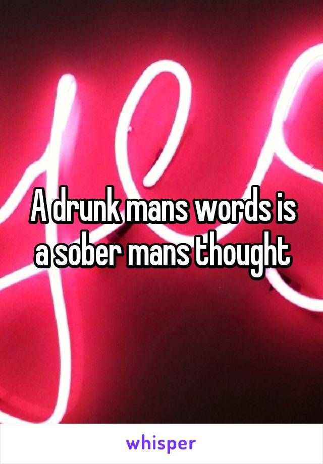 A drunk mans words is a sober mans thought