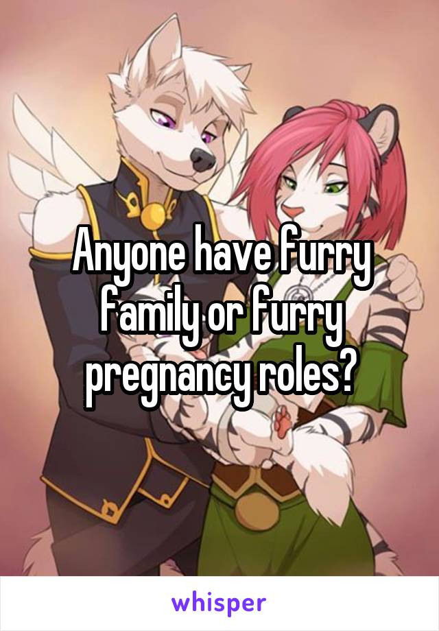 Anyone have furry family or furry pregnancy roles?