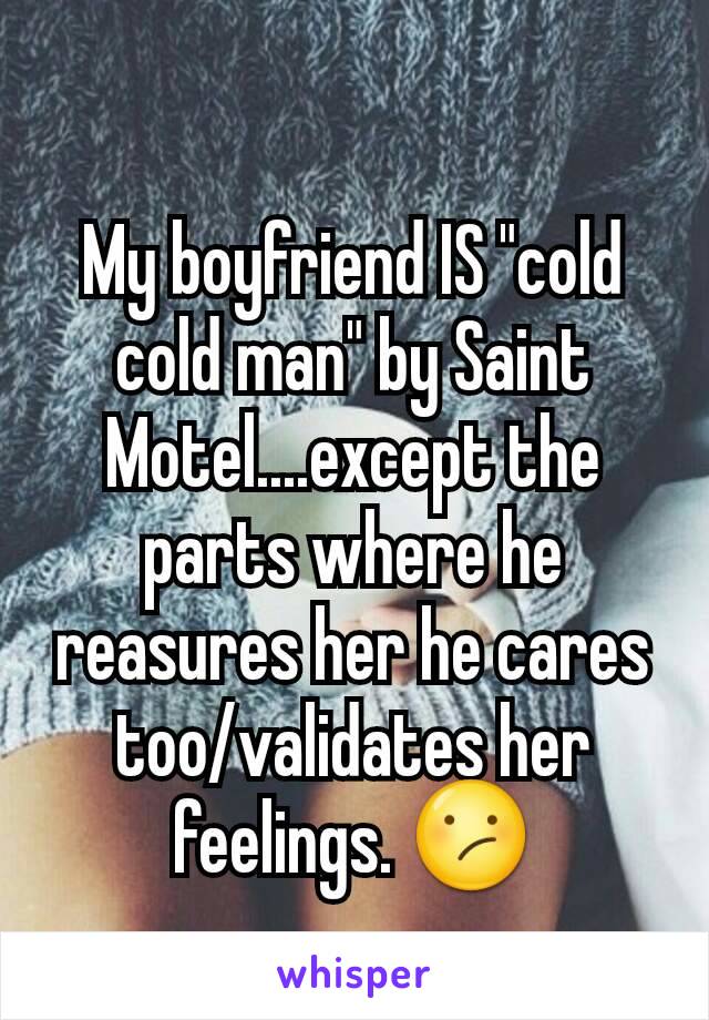 My boyfriend IS "cold cold man" by Saint Motel....except the parts where he reasures her he cares too/validates her feelings. 😕